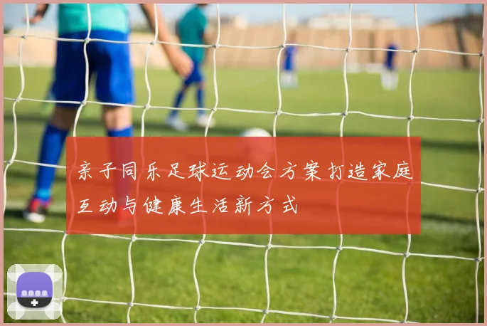 亲子同乐足球运动会方案打造家庭互动与健康生活新方式