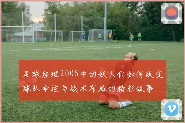 足球经理2006中的妖人们如何改变球队命运与战术布局的精彩故事
