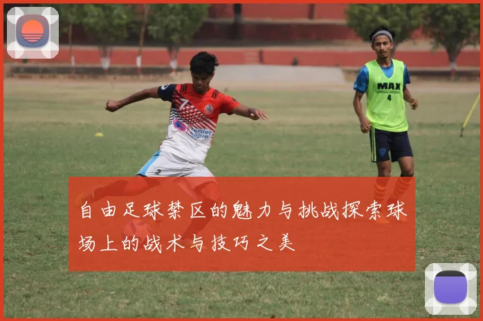 自由足球禁区的魅力与挑战探索球场上的战术与技巧之美