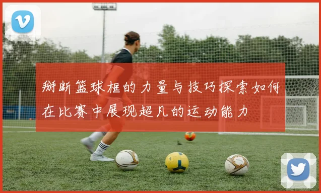 掰断篮球框的力量与技巧探索如何在比赛中展现超凡的运动能力