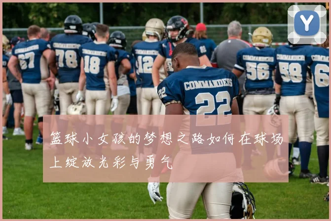 篮球小女孩的梦想之路如何在球场上绽放光彩与勇气