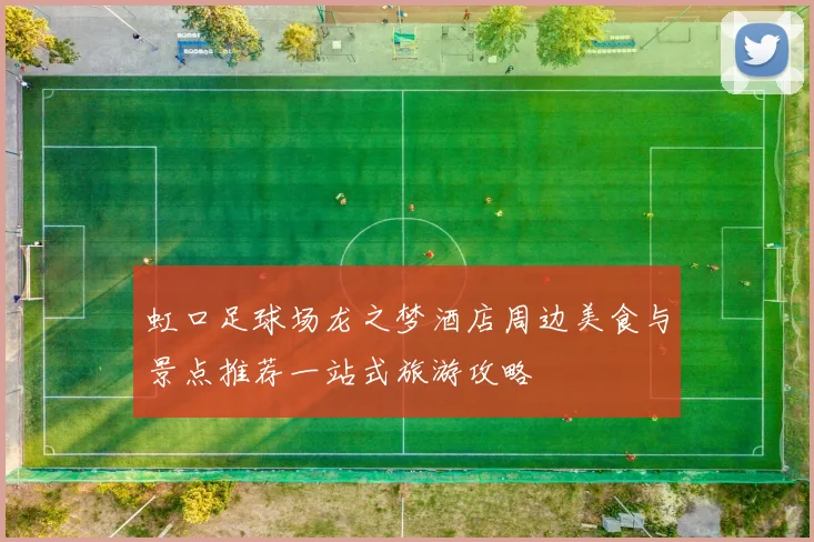 虹口足球场龙之梦酒店周边美食与景点推荐一站式旅游攻略